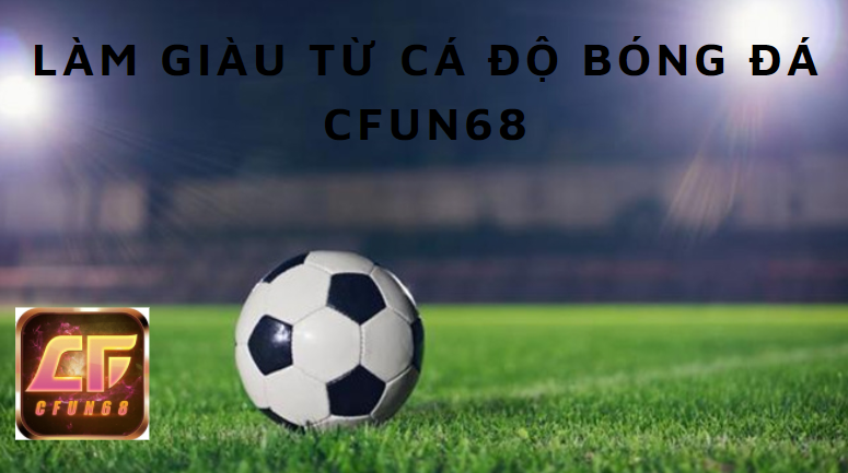 Cfun68 giàu lên nhờ cá độ đá bóng và kinh nghiệm kiếm tiền